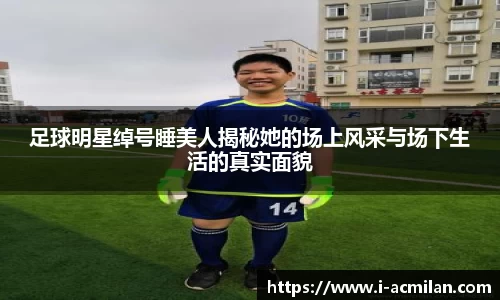 足球明星绰号睡美人揭秘她的场上风采与场下生活的真实面貌