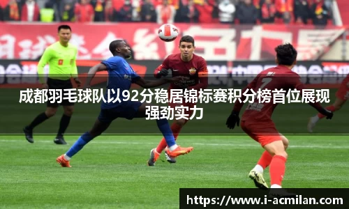 成都羽毛球队以92分稳居锦标赛积分榜首位展现强劲实力