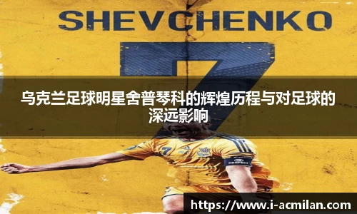 乌克兰足球明星舍普琴科的辉煌历程与对足球的深远影响